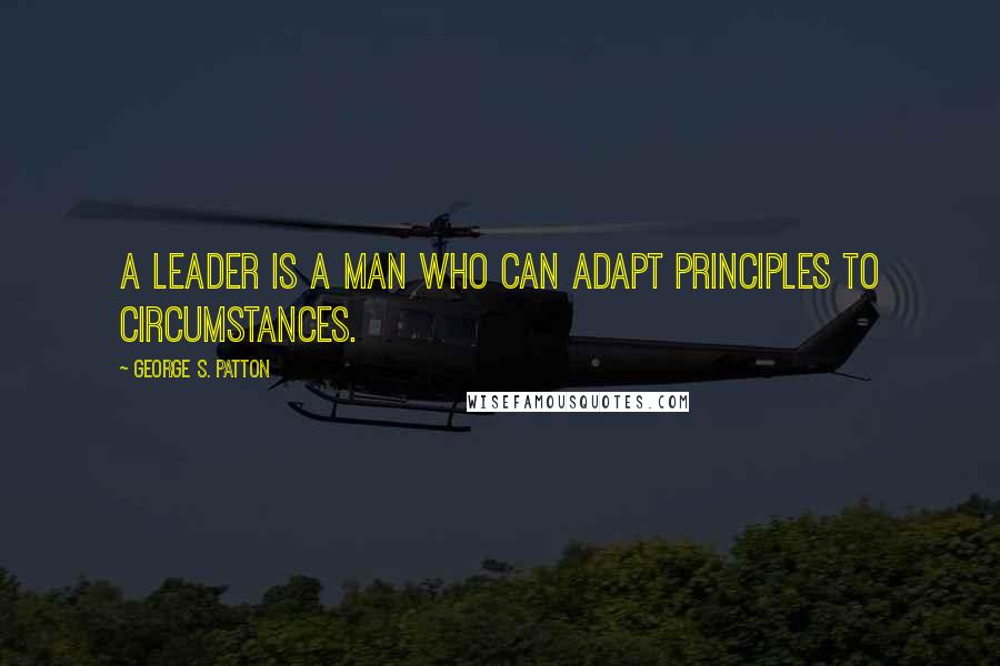 George S. Patton Quotes: A leader is a man who can adapt principles to circumstances.