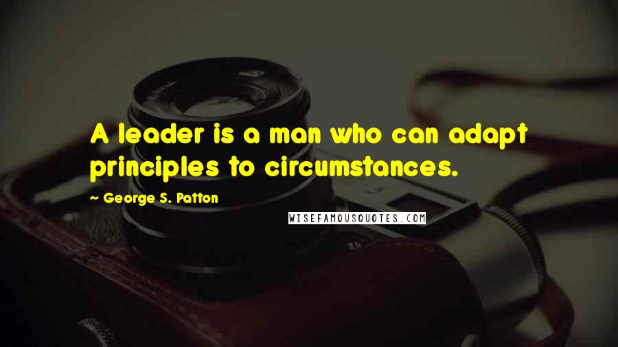 George S. Patton Quotes: A leader is a man who can adapt principles to circumstances.