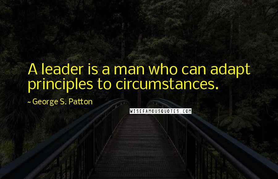 George S. Patton Quotes: A leader is a man who can adapt principles to circumstances.