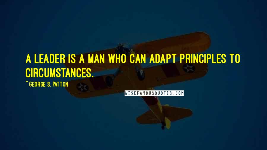 George S. Patton Quotes: A leader is a man who can adapt principles to circumstances.