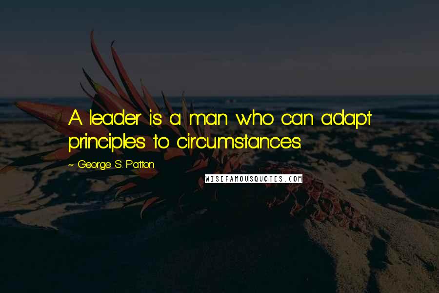 George S. Patton Quotes: A leader is a man who can adapt principles to circumstances.