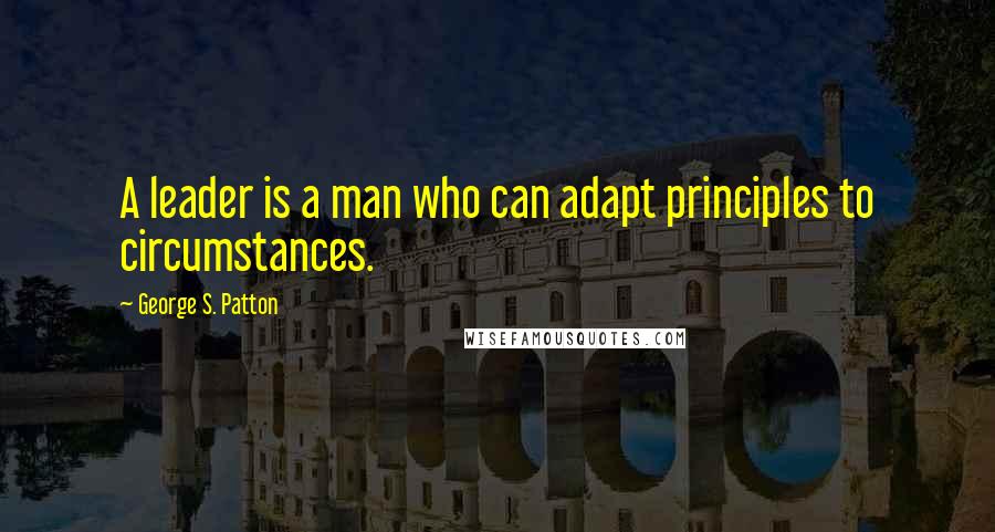George S. Patton Quotes: A leader is a man who can adapt principles to circumstances.