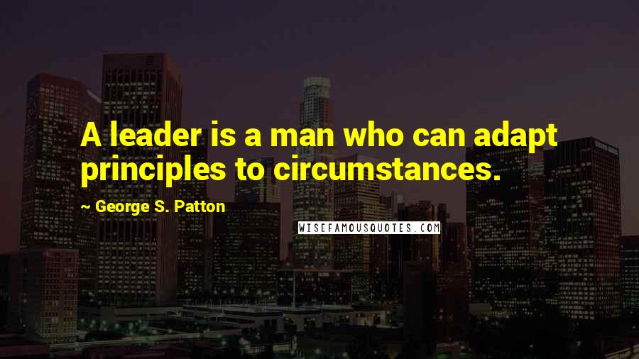 George S. Patton Quotes: A leader is a man who can adapt principles to circumstances.