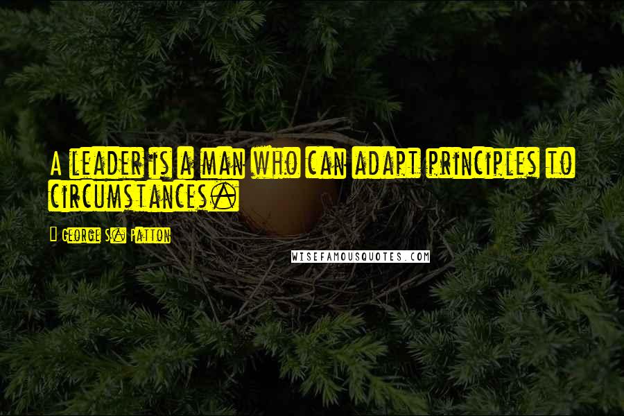 George S. Patton Quotes: A leader is a man who can adapt principles to circumstances.