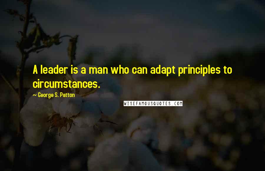 George S. Patton Quotes: A leader is a man who can adapt principles to circumstances.