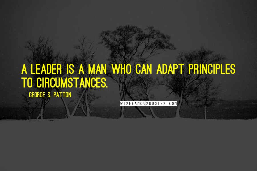 George S. Patton Quotes: A leader is a man who can adapt principles to circumstances.