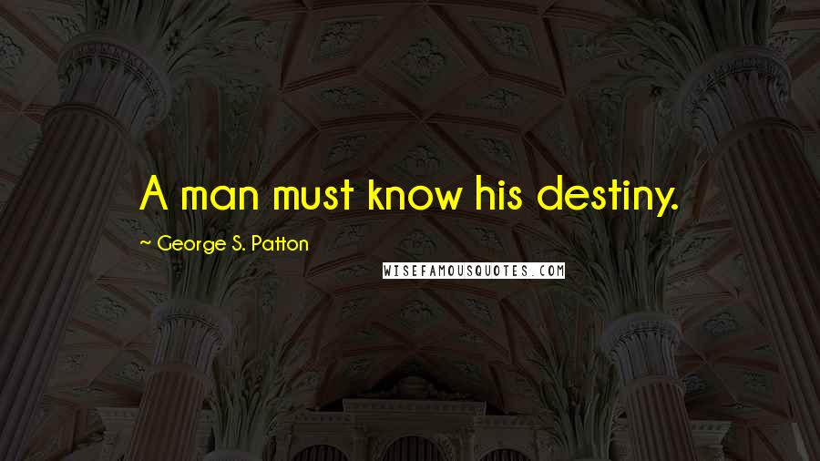 George S. Patton Quotes: A man must know his destiny.