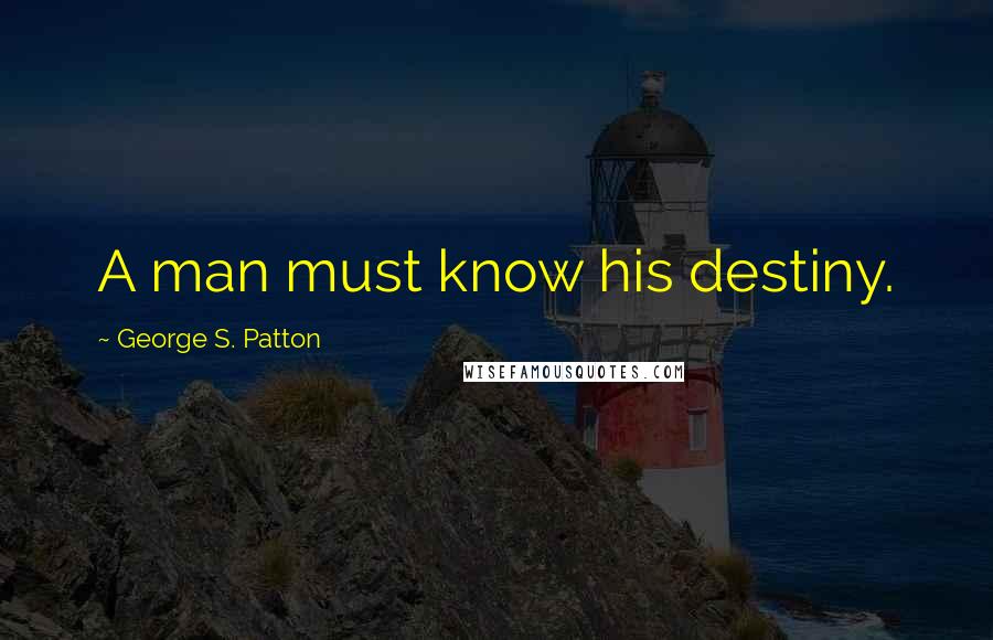 George S. Patton Quotes: A man must know his destiny.