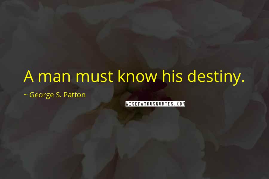 George S. Patton Quotes: A man must know his destiny.