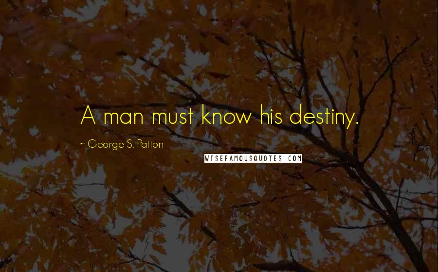 George S. Patton Quotes: A man must know his destiny.