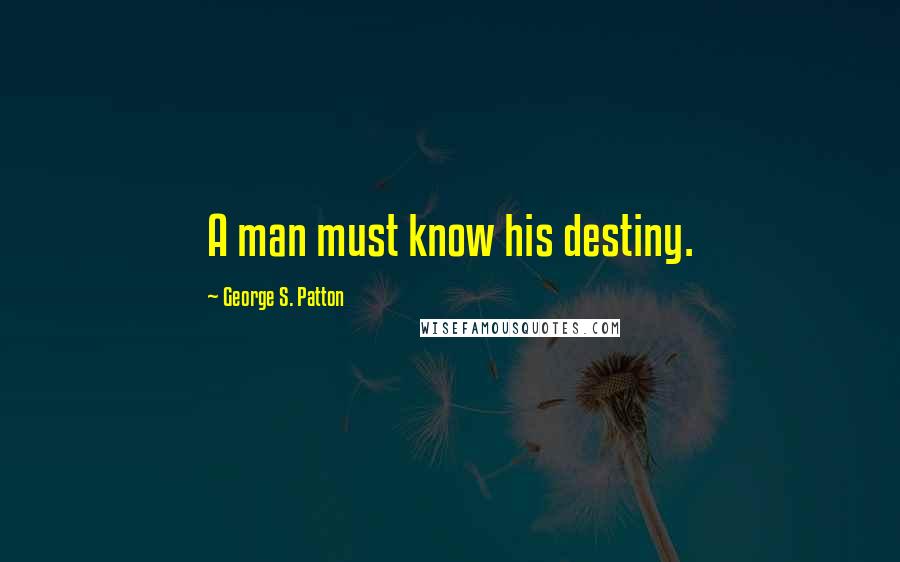 George S. Patton Quotes: A man must know his destiny.