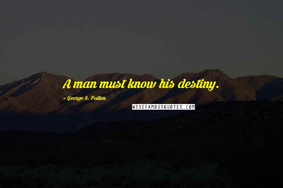 George S. Patton Quotes: A man must know his destiny.