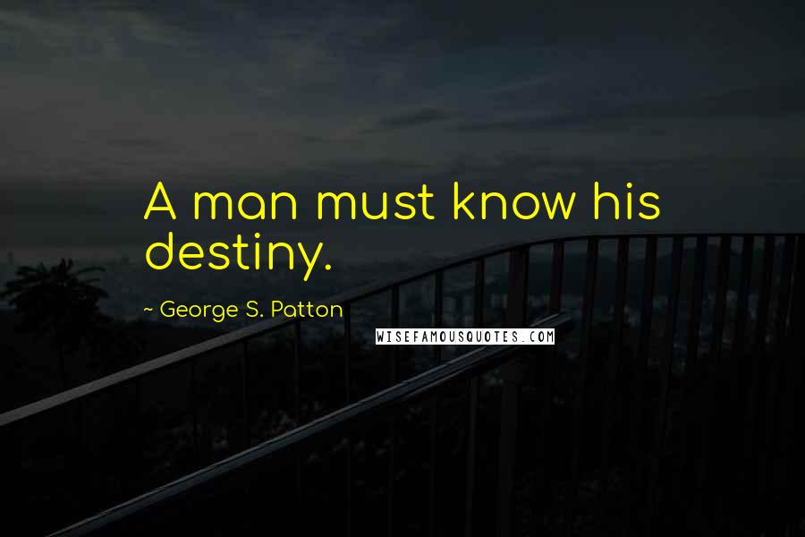 George S. Patton Quotes: A man must know his destiny.