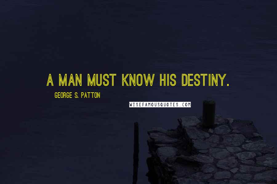 George S. Patton Quotes: A man must know his destiny.