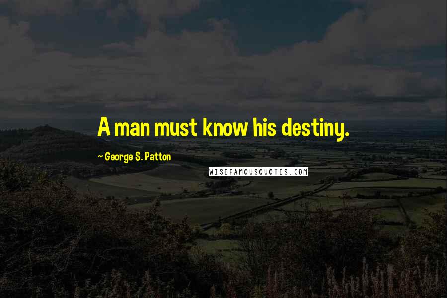 George S. Patton Quotes: A man must know his destiny.