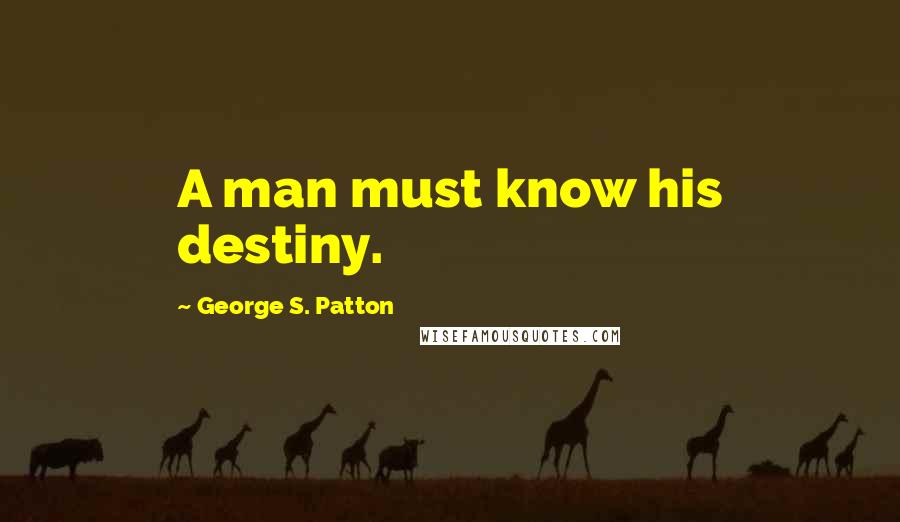 George S. Patton Quotes: A man must know his destiny.