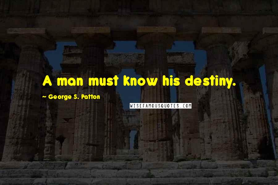 George S. Patton Quotes: A man must know his destiny.