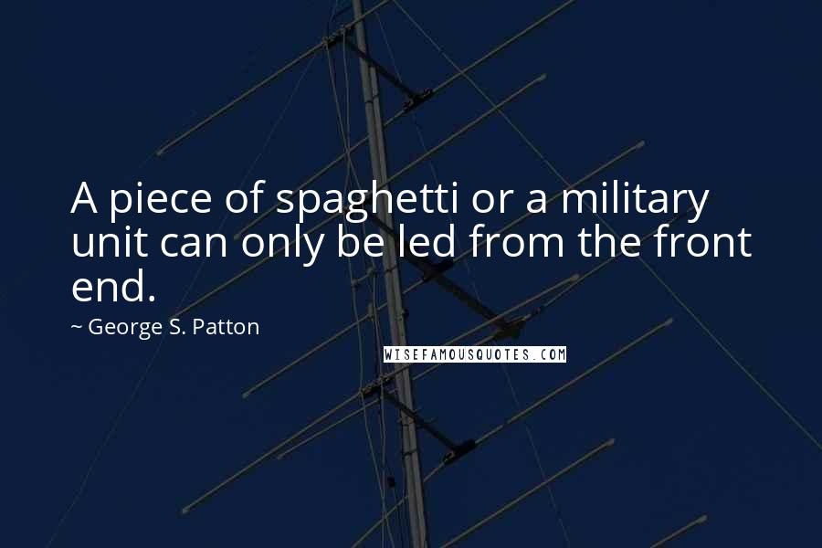 George S. Patton Quotes: A piece of spaghetti or a military unit can only be led from the front end.