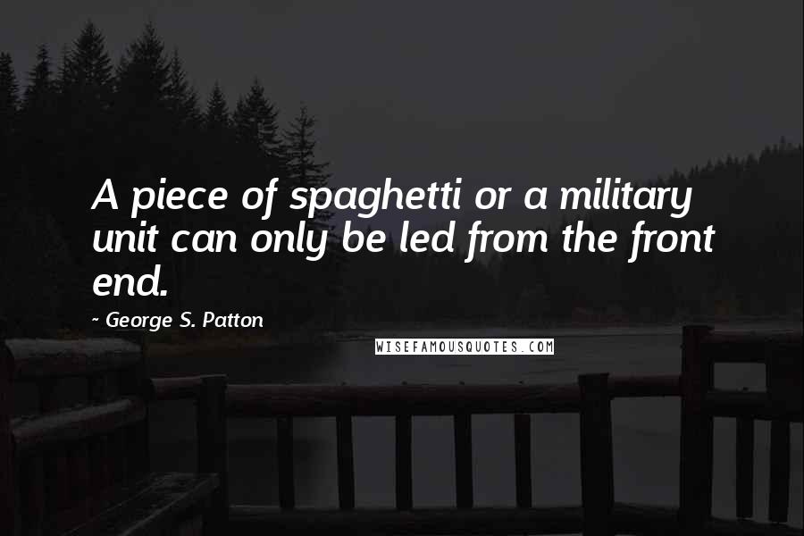 George S. Patton Quotes: A piece of spaghetti or a military unit can only be led from the front end.