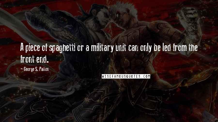 George S. Patton Quotes: A piece of spaghetti or a military unit can only be led from the front end.