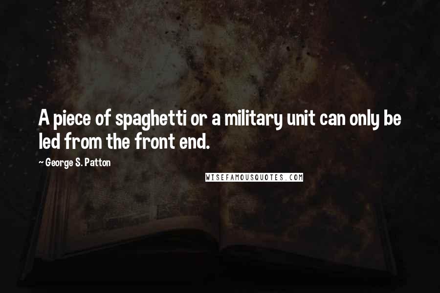 George S. Patton Quotes: A piece of spaghetti or a military unit can only be led from the front end.