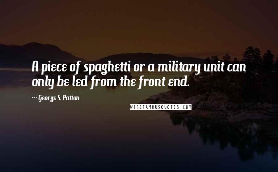 George S. Patton Quotes: A piece of spaghetti or a military unit can only be led from the front end.