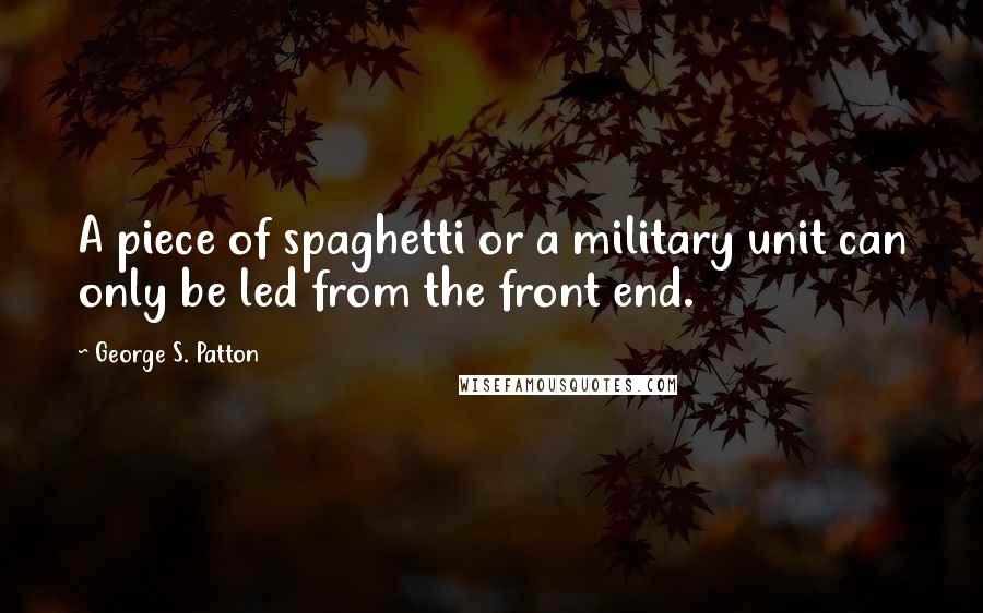 George S. Patton Quotes: A piece of spaghetti or a military unit can only be led from the front end.