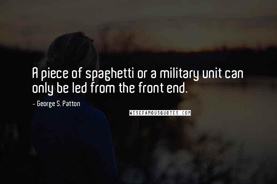 George S. Patton Quotes: A piece of spaghetti or a military unit can only be led from the front end.