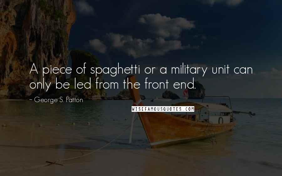 George S. Patton Quotes: A piece of spaghetti or a military unit can only be led from the front end.