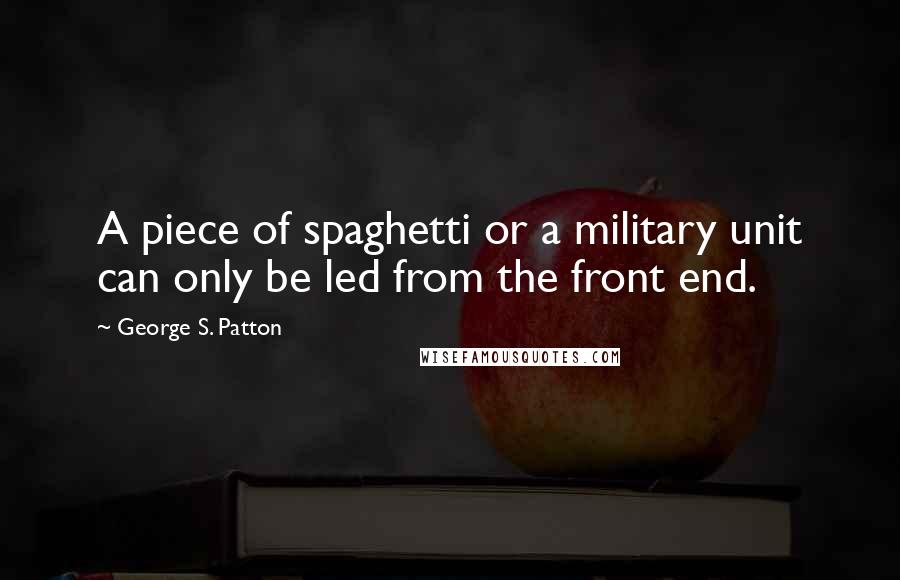 George S. Patton Quotes: A piece of spaghetti or a military unit can only be led from the front end.