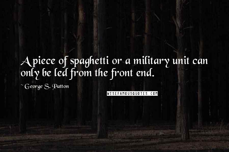 George S. Patton Quotes: A piece of spaghetti or a military unit can only be led from the front end.