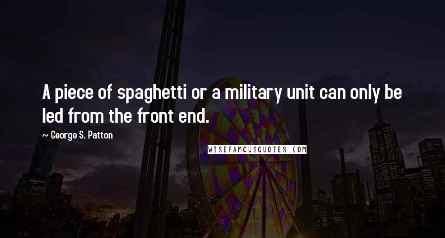 George S. Patton Quotes: A piece of spaghetti or a military unit can only be led from the front end.