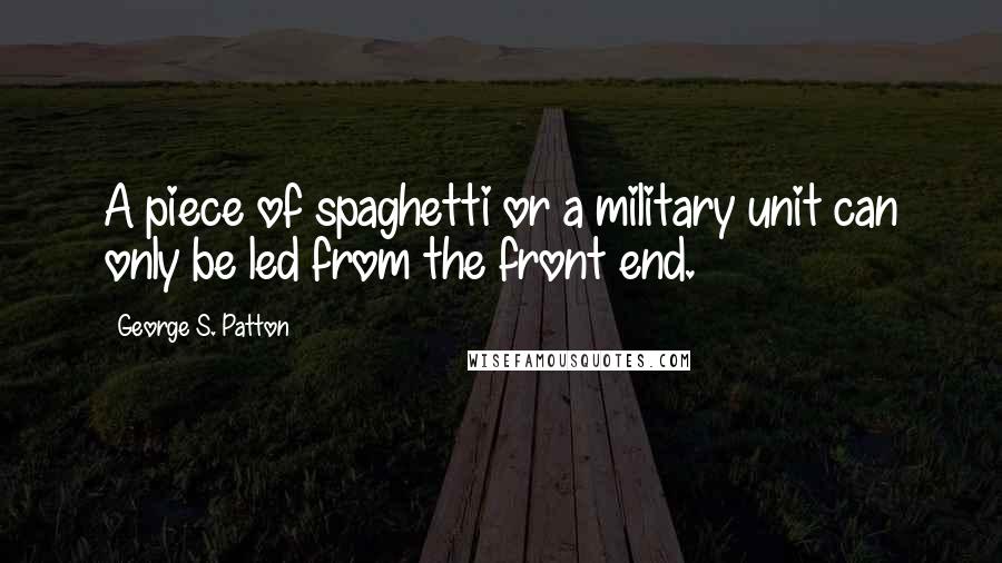 George S. Patton Quotes: A piece of spaghetti or a military unit can only be led from the front end.