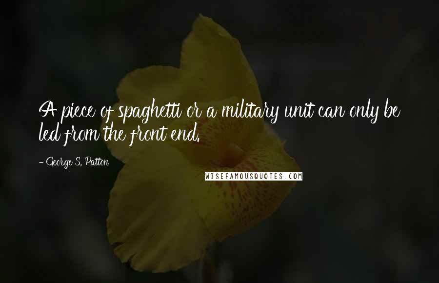 George S. Patton Quotes: A piece of spaghetti or a military unit can only be led from the front end.