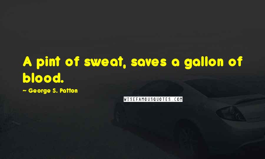 George S. Patton Quotes: A pint of sweat, saves a gallon of blood.