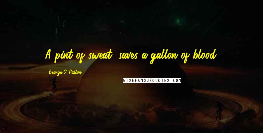 George S. Patton Quotes: A pint of sweat, saves a gallon of blood.