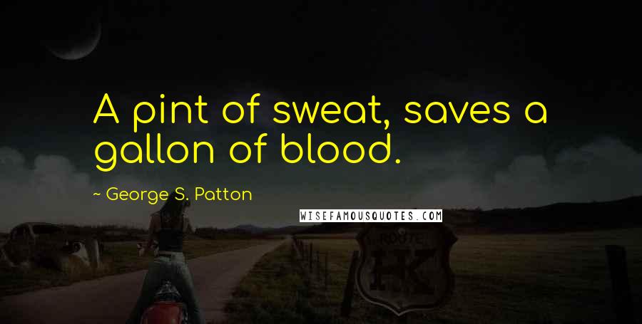 George S. Patton Quotes: A pint of sweat, saves a gallon of blood.