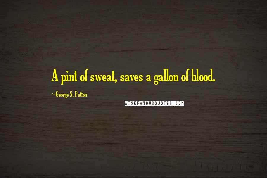 George S. Patton Quotes: A pint of sweat, saves a gallon of blood.