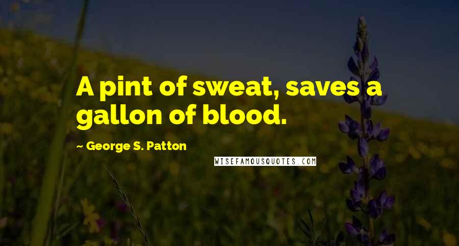 George S. Patton Quotes: A pint of sweat, saves a gallon of blood.