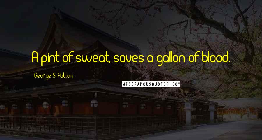 George S. Patton Quotes: A pint of sweat, saves a gallon of blood.