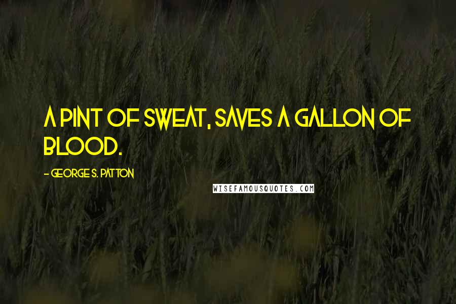 George S. Patton Quotes: A pint of sweat, saves a gallon of blood.