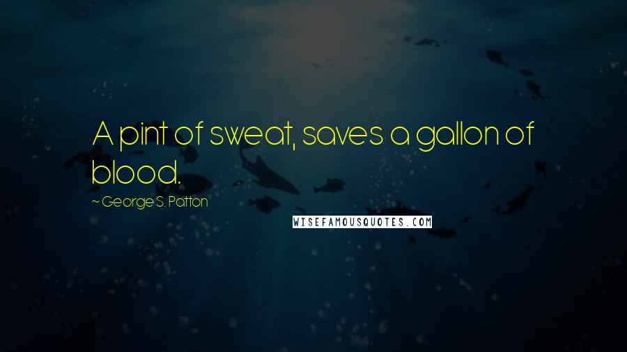 George S. Patton Quotes: A pint of sweat, saves a gallon of blood.
