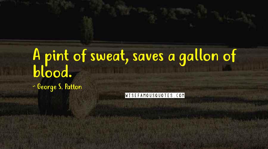 George S. Patton Quotes: A pint of sweat, saves a gallon of blood.