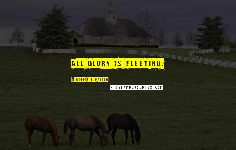 George S. Patton Quotes: All glory is fleeting.