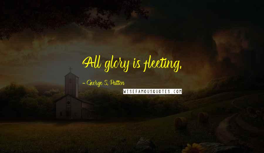 George S. Patton Quotes: All glory is fleeting.