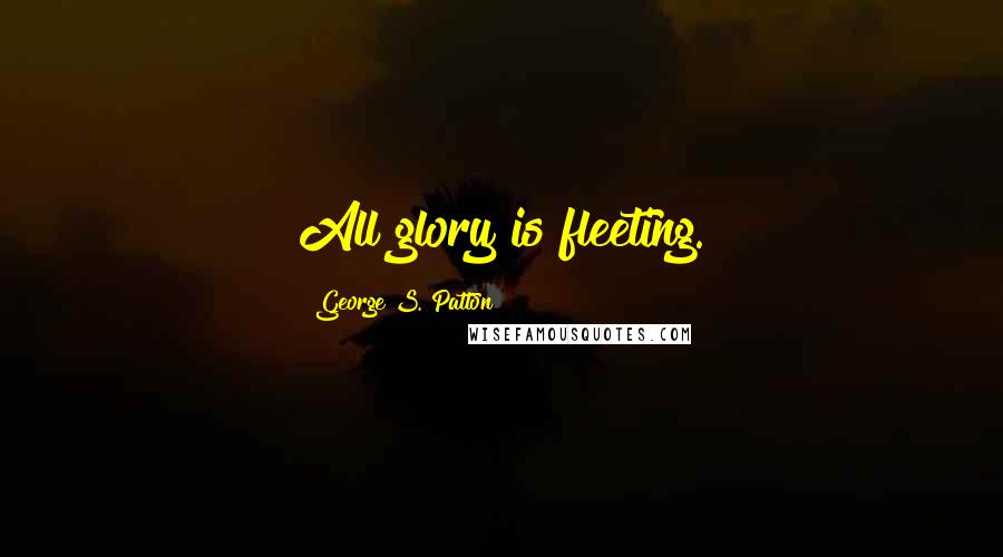 George S. Patton Quotes: All glory is fleeting.