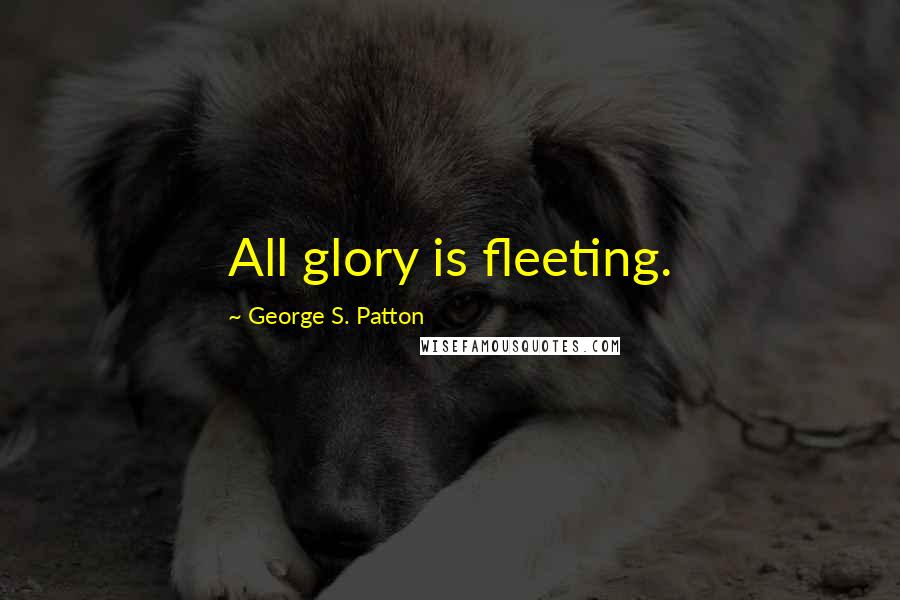 George S. Patton Quotes: All glory is fleeting.