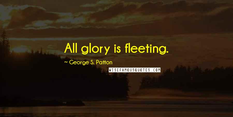 George S. Patton Quotes: All glory is fleeting.