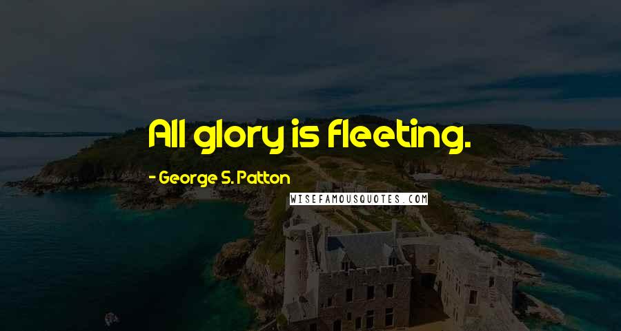 George S. Patton Quotes: All glory is fleeting.