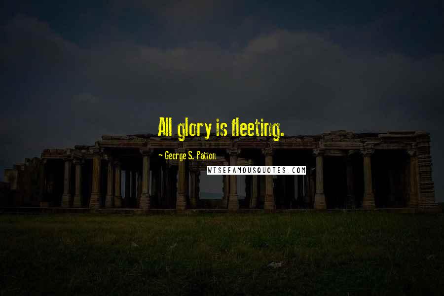 George S. Patton Quotes: All glory is fleeting.